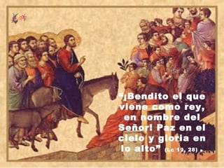 “¡Bendito el que
viene como rey,
 en nombre del
Señor! Paz en el
cielo y gloria en
lo alto” (Lc 19, 28) .
 