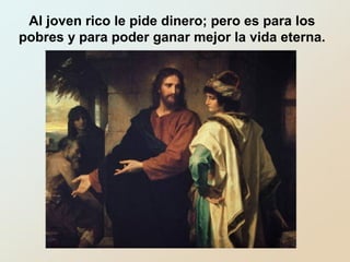 Al joven rico le pide dinero; pero es para los
pobres y para poder ganar mejor la vida eterna.
 