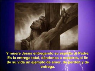 Y muere Jesús entregando su espíritu al Padre.
Es la entrega total, dándonos a nosotros al fin
de su vida un ejemplo de amor, de perdón y de
entrega.
 