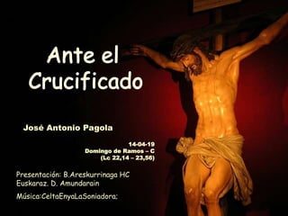 José Antonio Pagola
Presentación: B.Areskurrinaga HC
Euskaraz. D. Amundarain
Música:CeltaEnyaLaSoniadora;
14-04-19
Domingo de Ramos – C
(Lc 22,14 – 23,56)
 