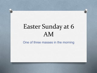 Easter Sunday at 6
AM
One of three masses in the morning
 