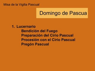 Domingo de Pascua Misa de la Vigilia Pascual Lucernario Bendición del Fuego Preparación del Cirio Pascual Procesión con el Cirio Pascual Pregón Pascual 
