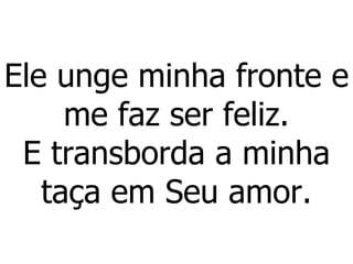 Ele unge minha fronte e me faz ser feliz. E transborda a minha taça em Seu amor. 