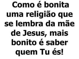 Como é bonita uma religião que se lembra da mãe de Jesus, mais bonito é saber quem Tu és! 