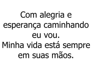 Com alegria e esperança caminhando eu vou. Minha vida está sempre em suas mãos. 