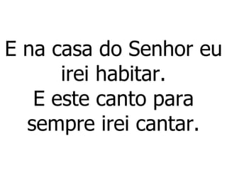E na casa do Senhor eu irei habitar. E este canto para sempre irei cantar. 