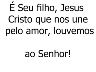É Seu filho, Jesus  Cristo que nos une  pelo amor, louvemos  ao Senhor! 