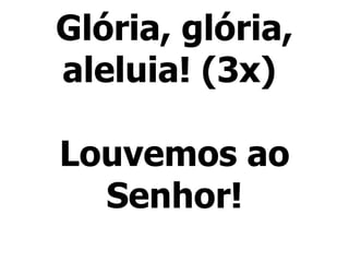Glória, glória, aleluia! (3x)  Louvemos ao Senhor! 