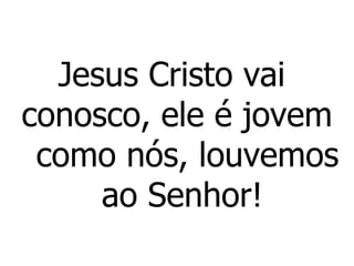 Jesus Cristo vai  conosco, ele é jovem   como nós, louvemos  ao Senhor! 