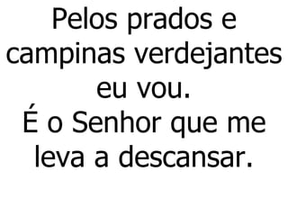 Pelos prados e campinas verdejantes eu vou. É o Senhor que me leva a descansar. 