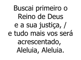 Buscai primeiro o Reino de Deus e a sua justiça, / e tudo mais vos será acrescentado,  Aleluia, Aleluia. ,/ 