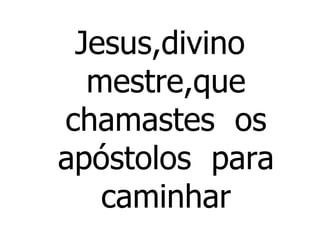 Jesus,divino mestre,que chamastes  os apóstolos  para caminhar 