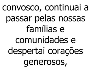 convosco, continuai a passar pelas nossas famílias e comunidades e despertai corações generosos, 
