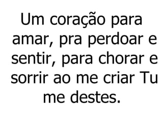 Um coração para amar, pra perdoar e sentir, para chorar e sorrir ao me criar Tu me destes.  