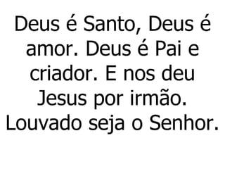 Deus é Santo, Deus é amor. Deus é Pai e criador. E nos deu Jesus por irmão. Louvado seja o Senhor. 