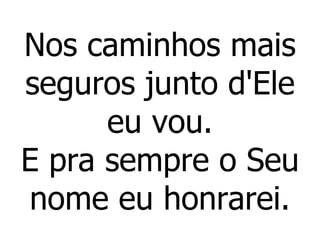Nos caminhos mais seguros junto d'Ele eu vou. E pra sempre o Seu nome eu honrarei. 