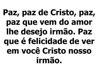 Paz, paz de Cristo, paz, paz que vem do amor lhe desejo irmão. Paz que é felicidade de ver em você Cristo nosso irmão. 