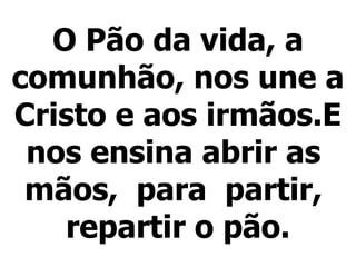 O Pão da vida, a comunhão, nos une a Cristo e aos irmãos.E nos ensina abrir as  mãos,  para  partir,  repartir o pão.   
