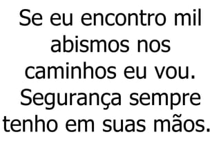 Se eu encontro mil abismos nos caminhos eu vou. Segurança sempre tenho em suas mãos.  