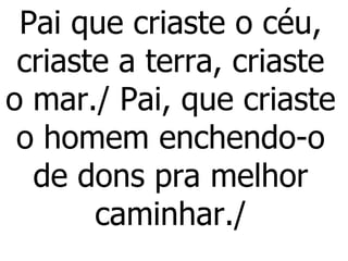 Pai que criaste o céu, criaste a terra, criaste o mar./ Pai, que criaste o homem enchendo-o de dons pra melhor caminhar./ 