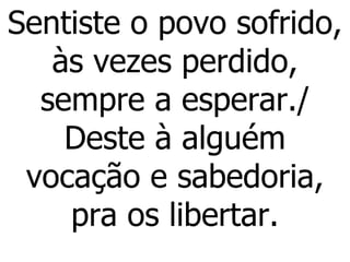 Sentiste o povo sofrido, às vezes perdido, sempre a esperar./ Deste à alguém vocação e sabedoria, pra os libertar. 