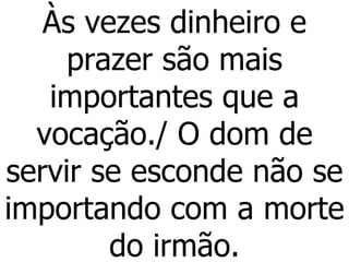 Às vezes dinheiro e prazer são mais importantes que a vocação./ O dom de servir se esconde não se importando com a morte do irmão. 
