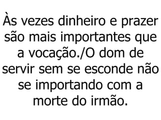 Às vezes dinheiro e prazer são mais importantes que a vocação./O dom de servir sem se esconde não se importando com a morte do irmão. 