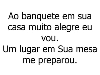 Ao banquete em sua casa muito alegre eu vou. Um lugar em Sua mesa me preparou. 