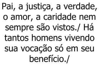 Pai, a justiça, a verdade, o amor, a caridade nem sempre são vistos./ Há tantos homens vivendo sua vocação só em seu benefício./ 