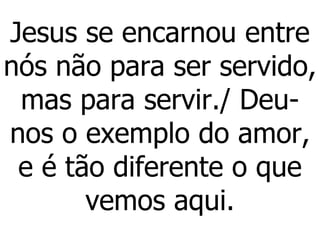 Jesus se encarnou entre nós não para ser servido, mas para servir./ Deu-nos o exemplo do amor, e é tão diferente o que vemos aqui. 