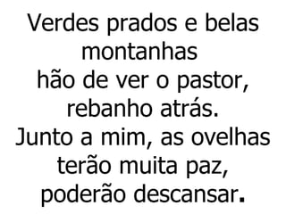 Verdes prados e belas montanhas  hão de ver o pastor, rebanho atrás. Junto a mim, as ovelhas terão muita paz, poderão descansar . 