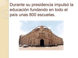 Durante su presidencia impulsó la 
educación fundando en todo el 
país unas 800 escuelas. 
 