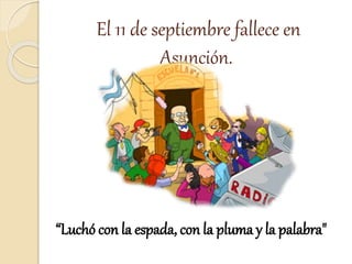 El 11 de septiembre fallece en 
Asunción. 
“Luchó con la espada, con la pluma y la palabra" 

