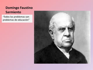 Domingo Faustino
Sarmiento
“Todos los problemas son
problemas de educación”
 