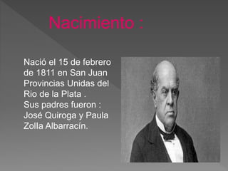 Nacimiento :
Nació el 15 de febrero
de 1811 en San Juan
Provincias Unidas del
Rio de la Plata .
Sus padres fueron :
José Quiroga y Paula
ZolIa Albarracín.
 