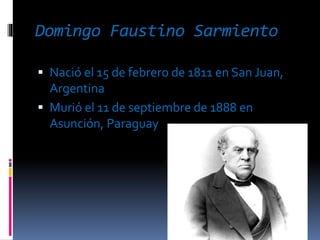 Domingo Faustino Sarmiento
 Nació el 15 de febrero de 1811 en San Juan,
Argentina
 Murió el 11 de septiembre de 1888 en
Asunción, Paraguay
 