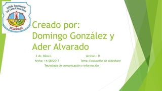 Creado por:
Domingo González y
Ader Alvarado
2 do. Básico sección : H
fecha: 14/08/2017 Tema: Evaluación de slideshare
Tecnología de comunicación y información
 
