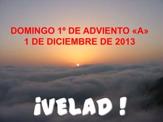 DOMINGO 1º DE ADVIENTO «A»
1 DE DICIEMBRE DE 2013

¡VELAD !

 