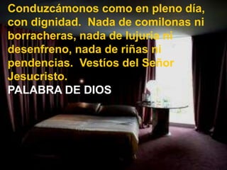 Conduzcámonos como en pleno día,
con dignidad. Nada de comilonas ni
borracheras, nada de lujuria ni
desenfreno, nada de ri...
