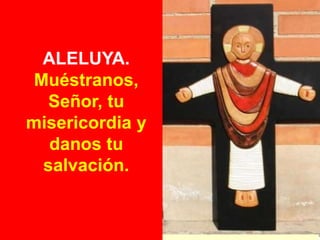 ALELUYA.
Muéstranos,
Señor, tu
misericordia y
danos tu
salvación.

 