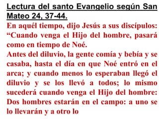 Lectura del santo Evangelio según San
Mateo 24, 37-44.
En aquél tiempo, dijo Jesús a sus discípulos:
“Cuando venga el Hijo...