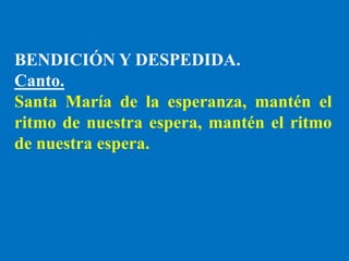 BENDICIÓN Y DESPEDIDA.
Canto.
Santa María de la esperanza, mantén el
ritmo de nuestra espera, mantén el ritmo
de nuestra e...