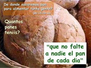 De donde sacaremos pan
para alimentar tanta gente?
(Mt 15,29 ss)

Quantos
panes
tenéis?

“que no falte
a nadie el pan
de c...