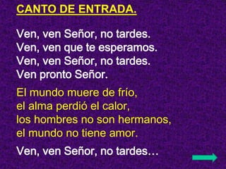 CANTO DE ENTRADA.

Ven, ven Señor, no tardes.
Ven, ven que te esperamos.
Ven, ven Señor, no tardes.
Ven pronto Señor.
El m...