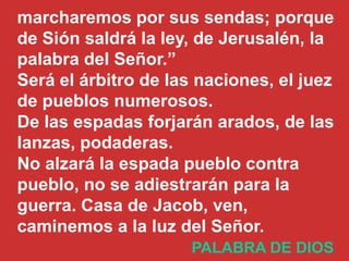 marcharemos por sus sendas; porque
de Sión saldrá la ley, de Jerusalén, la
palabra del Señor.”
Será el árbitro de las naci...