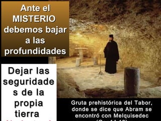 Gruta prehistórica del Tabor, donde se dice que Abram se encontró con Melquisedec (Gen14,18) Ante el MISTERIO  debemos bajar a las profundidades Dejar las seguridades de la propia tierra  (1a lectura) 