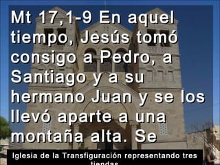 Mt 17,1-9 En aquel tiempo, Jesús tomó consigo a Pedro, a Santiago y a su hermano Juan y se los llevó aparte a una montaña alta. Se transfiguró delante de ellos,  Iglesia de la Transfiguración representando tres tiendas 