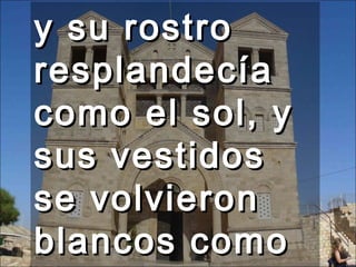 y su rostro resplandecía como el sol, y sus vestidos se volvieron blancos como la luz.  
