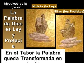 Moisés (la Ley) Elías (los Profetas) La Palabra de Dios es Ley y Profecía En el Tabor la Palabra queda Transformada en Jesús Mosaicos de la iglesia 