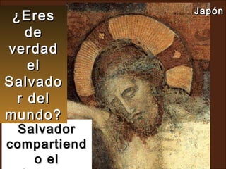 Salvador compartiendo el sufrimiento... ¿Eres de verdad el Salvador del mundo? Japón   
